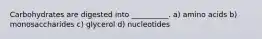 Carbohydrates are digested into __________. a) amino acids b) monosaccharides c) glycerol d) nucleotides