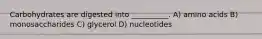 Carbohydrates are digested into __________. A) amino acids B) monosaccharides C) glycerol D) nucleotides