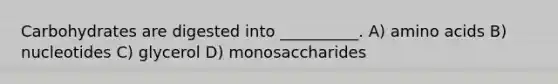 Carbohydrates are digested into __________. A) amino acids B) nucleotides C) glycerol D) monosaccharides