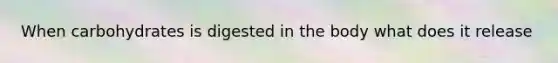 When carbohydrates is digested in the body what does it release
