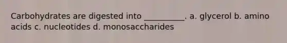Carbohydrates are digested into __________. a. glycerol b. amino acids c. nucleotides d. monosaccharides