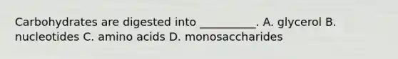 Carbohydrates are digested into __________. A. glycerol B. nucleotides C. amino acids D. monosaccharides