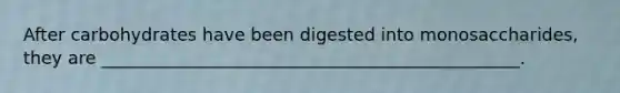 After carbohydrates have been digested into monosaccharides, they are ________________________________________________.