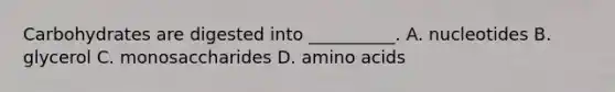 Carbohydrates are digested into __________. A. nucleotides B. glycerol C. monosaccharides D. <a href='https://www.questionai.com/knowledge/k9gb720LCl-amino-acids' class='anchor-knowledge'>amino acids</a>