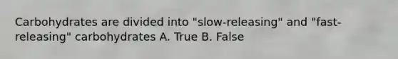 Carbohydrates are divided into "slow-releasing" and "fast-releasing" carbohydrates A. True B. False