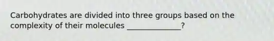 Carbohydrates are divided into three groups based on the complexity of their molecules ______________?