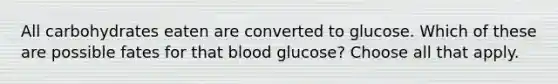 All carbohydrates eaten are converted to glucose. Which of these are possible fates for that blood glucose? Choose all that apply.