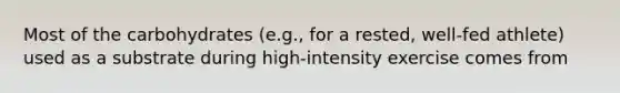 Most of the carbohydrates (e.g., for a rested, well-fed athlete) used as a substrate during high-intensity exercise comes from