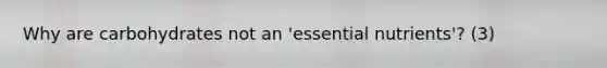 Why are carbohydrates not an 'essential nutrients'? (3)