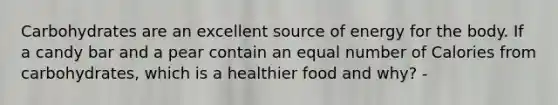 Carbohydrates are an excellent source of energy for the body. If a candy bar and a pear contain an equal number of Calories from carbohydrates, which is a healthier food and why? -