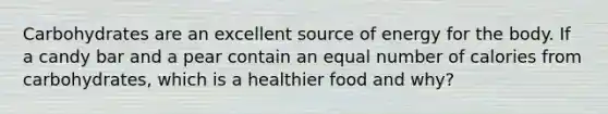 Carbohydrates are an excellent source of energy for the body. If a candy bar and a pear contain an equal number of calories from carbohydrates, which is a healthier food and why?