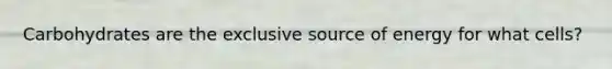 Carbohydrates are the exclusive source of energy for what cells?
