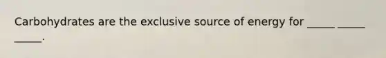 Carbohydrates are the exclusive source of energy for _____ _____ _____.