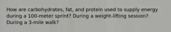 How are carbohydrates, fat, and protein used to supply energy during a 100-meter sprint? During a weight-lifting session? During a 3-mile walk?