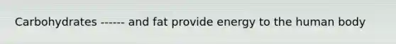 Carbohydrates ------ and fat provide energy to the human body