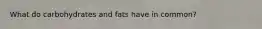 What do carbohydrates and fats have in common?