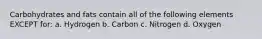 Carbohydrates and fats contain all of the following elements EXCEPT for: a. Hydrogen b. Carbon c. Nitrogen d. Oxygen