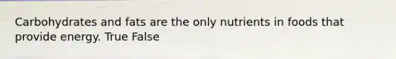 Carbohydrates and fats are the only nutrients in foods that provide energy. True False