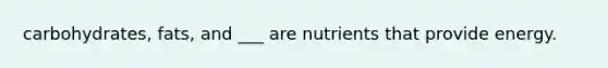 carbohydrates, fats, and ___ are nutrients that provide energy.