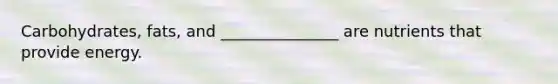 Carbohydrates, fats, and _______________ are nutrients that provide energy.