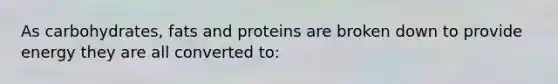 As carbohydrates, fats and proteins are broken down to provide energy they are all converted to: