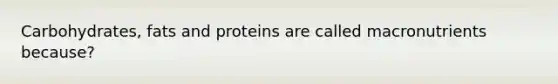 Carbohydrates, fats and proteins are called macronutrients because?