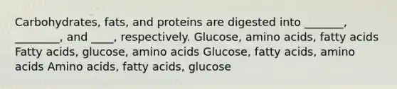 Carbohydrates, fats, and proteins are digested into _______, ________, and ____, respectively. Glucose, amino acids, fatty acids Fatty acids, glucose, amino acids Glucose, fatty acids, amino acids Amino acids, fatty acids, glucose