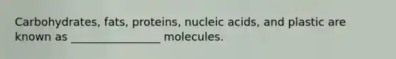 Carbohydrates, fats, proteins, nucleic acids, and plastic are known as ________________ molecules.