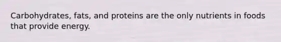 Carbohydrates, fats, and proteins are the only nutrients in foods that provide energy.