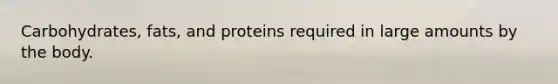 Carbohydrates, fats, and proteins required in large amounts by the body.