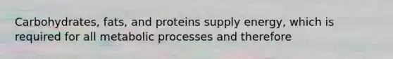 Carbohydrates, fats, and proteins supply energy, which is required for all metabolic processes and therefore