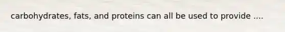 carbohydrates, fats, and proteins can all be used to provide ....