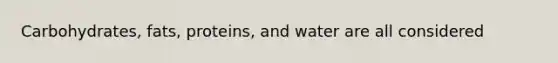 Carbohydrates, fats, proteins, and water are all considered