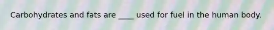 Carbohydrates and fats are ____ used for fuel in the human body.