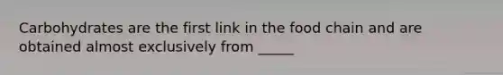 Carbohydrates are the first link in the food chain and are obtained almost exclusively from _____