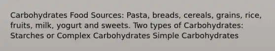 Carbohydrates Food Sources: Pasta, breads, cereals, grains, rice, fruits, milk, yogurt and sweets. Two types of Carbohydrates: Starches or Complex Carbohydrates Simple Carbohydrates