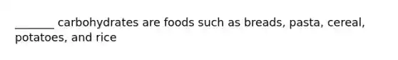 _______ carbohydrates are foods such as breads, pasta, cereal, potatoes, and rice