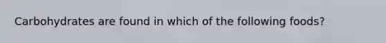 Carbohydrates are found in which of the following foods?