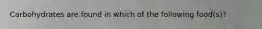 Carbohydrates are found in which of the following food(s)?