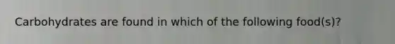 Carbohydrates are found in which of the following food(s)?