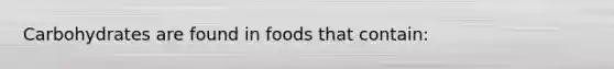 Carbohydrates are found in foods that contain: