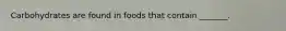 Carbohydrates are found in foods that contain _______.