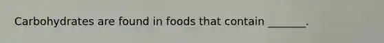 Carbohydrates are found in foods that contain _______.