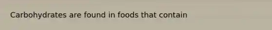 Carbohydrates are found in foods that contain