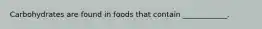 Carbohydrates are found in foods that contain ____________.