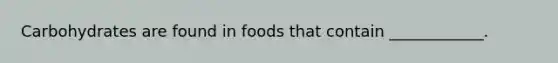 Carbohydrates are found in foods that contain ____________.