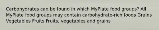 Carbohydrates can be found in which MyPlate food groups? All MyPlate food groups may contain carbohydrate-rich foods Grains Vegetables Fruits Fruits, vegetables and grains