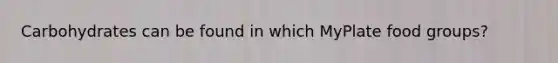 Carbohydrates can be found in which MyPlate food groups?