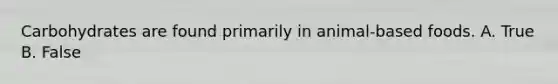 Carbohydrates are found primarily in animal-based foods. A. True B. False