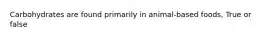 Carbohydrates are found primarily in animal-based foods, True or false